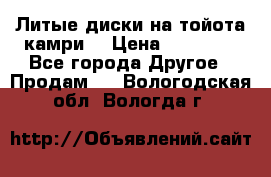 Литые диски на тойота камри. › Цена ­ 14 000 - Все города Другое » Продам   . Вологодская обл.,Вологда г.